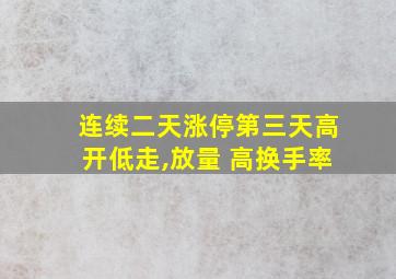 连续二天涨停第三天高开低走,放量 高换手率